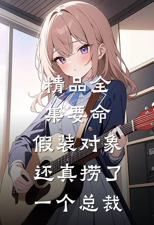 精品全集要命，假装对象还真捞了一个总裁