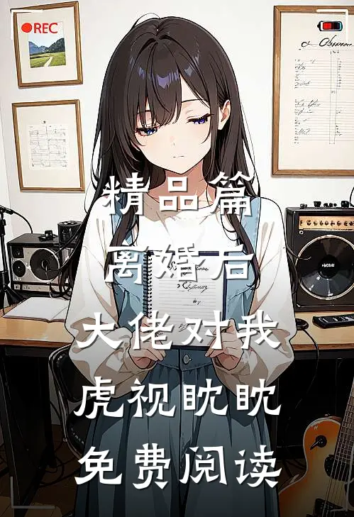 精品篇离婚后,大佬对我虎视眈眈免费阅读
