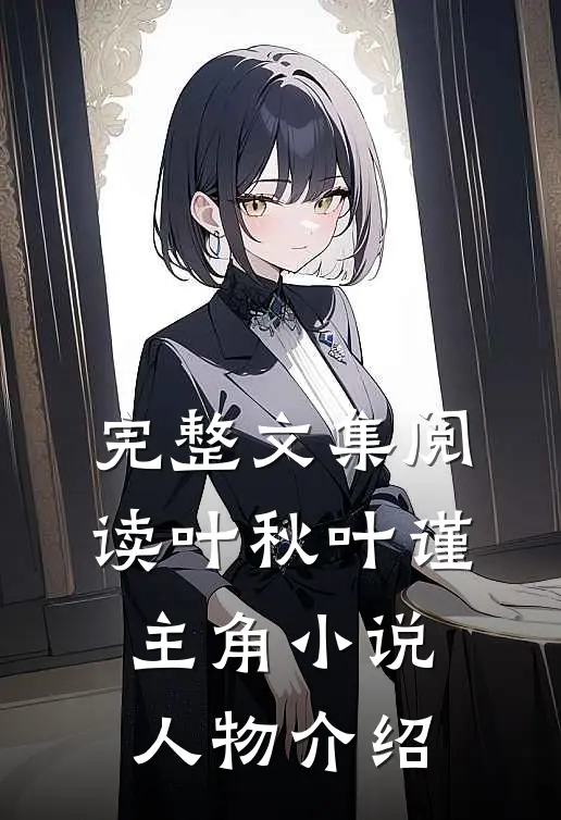 完整文集阅读叶秋叶谨主角小说人物介绍