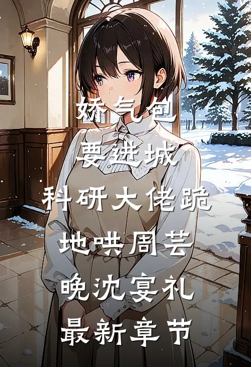 娇气包要进城，科研大佬跪地哄周芸晚沈宴礼最新章节