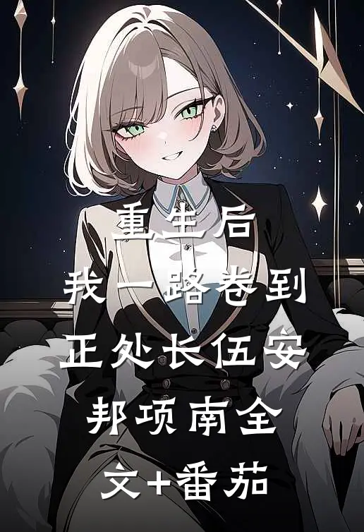 重生后，我一路卷到正处长伍安邦项南全文+番茄