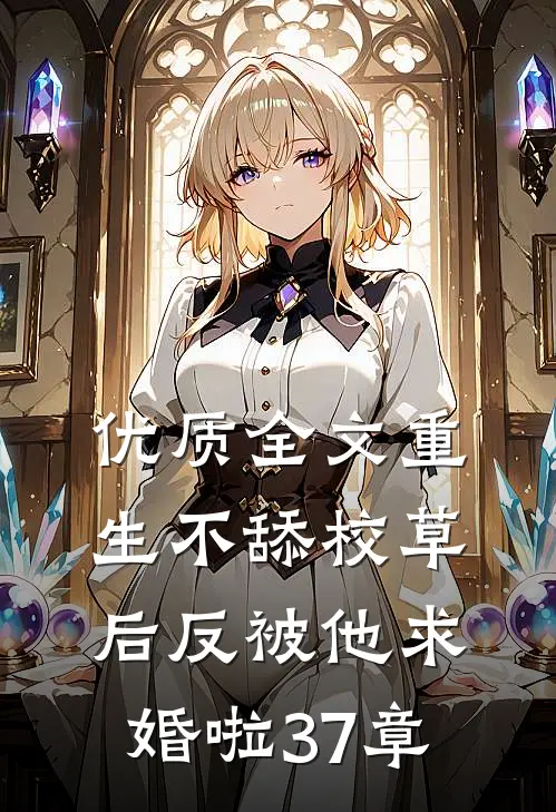 优质全文重生不舔校草后反被他求婚啦37章