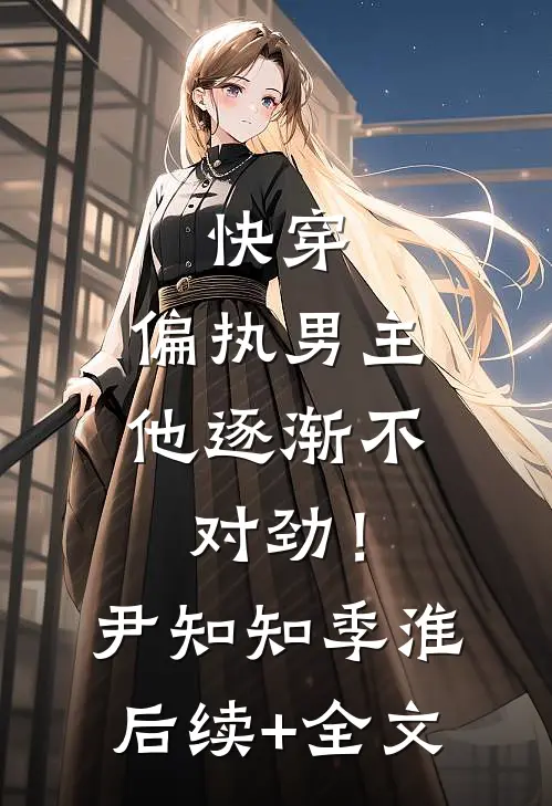 快穿：偏执男主他逐渐不对劲！尹知知季淮后续+全文