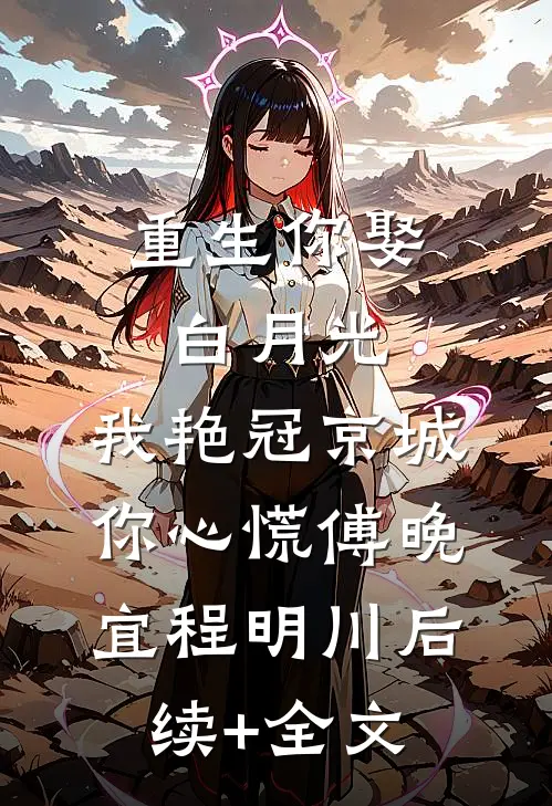 重生你娶白月光，我艳冠京城你心慌傅晚宜程明川后续+全文