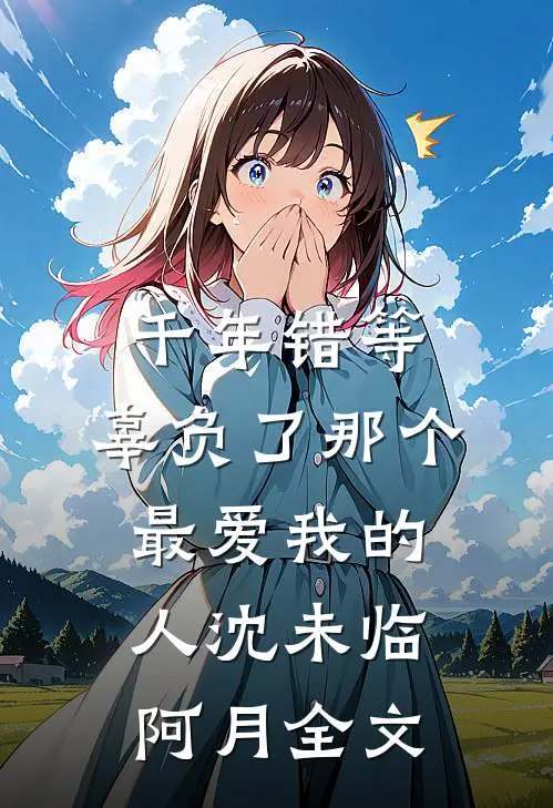 千年错等，辜负了那个最爱我的人沈未临阿月全文