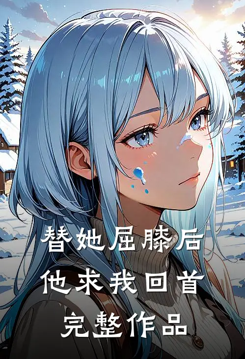 替她屈膝后，他求我回首完整作品