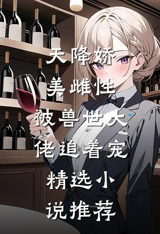 天降娇美雌性，被兽世大佬追着宠精选小说推荐
