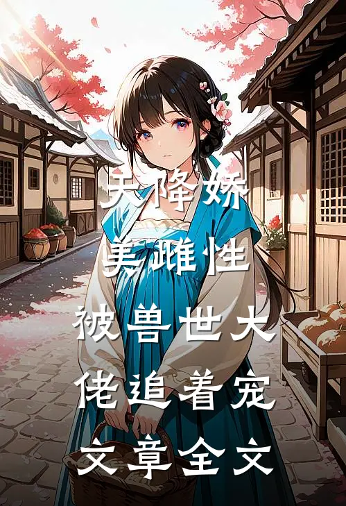 天降娇美雌性，被兽世大佬追着宠文章全文