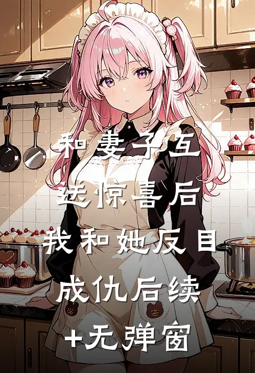 和妻子互送惊喜后，我和她反目成仇后续+无弹窗