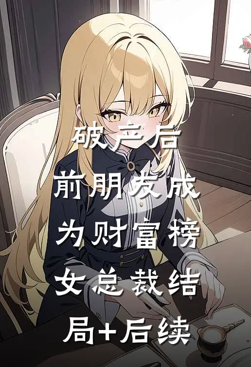破产后，前朋友成为财富榜女总裁结局+后续