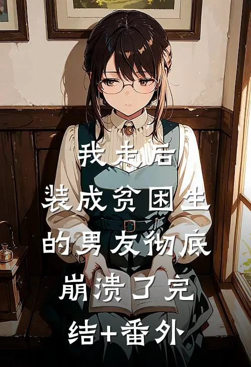 我走后，装成贫困生的男友彻底崩溃了完结+番外