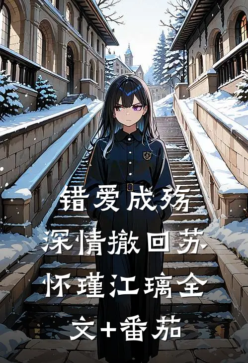 错爱成殇，深情撤回苏怀瑾江璃全文+番茄