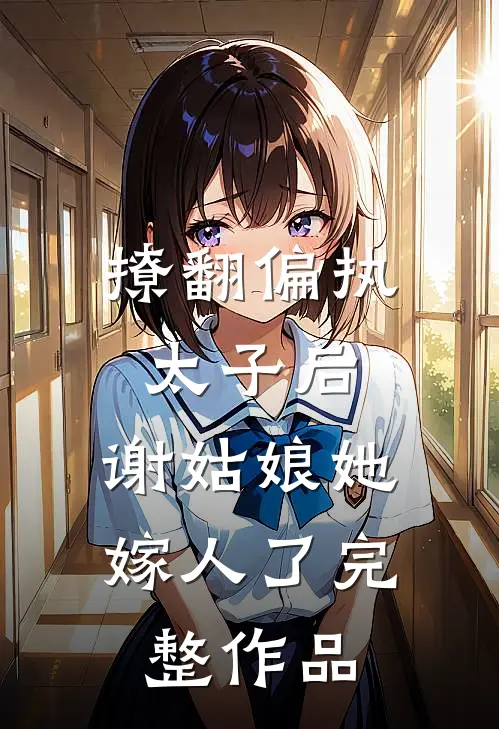 撩翻偏执太子后，谢姑娘她嫁人了完整作品