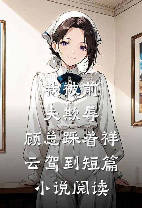 我被前夫欺辱，顾总踩着祥云驾到短篇小说阅读