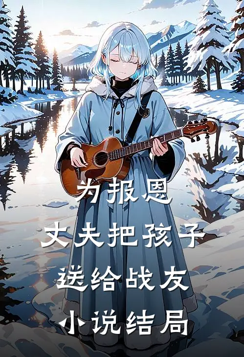 为报恩，丈夫把孩子送给战友小说结局
