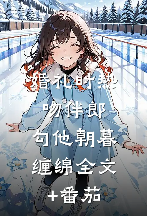 婚礼时热吻伴郎，勾他朝暮缠绵全文+番茄