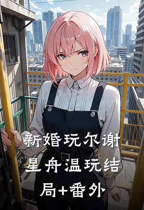 新婚玩尔谢星舟温玩结局+番外