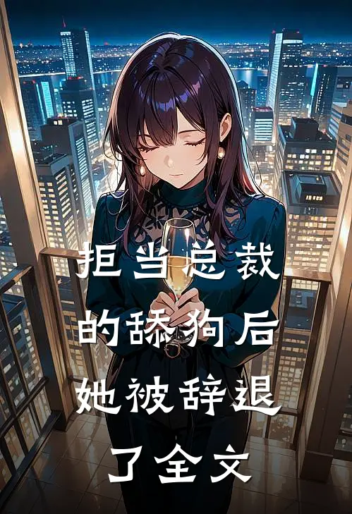 拒当总裁的舔狗后，她被辞退了全文