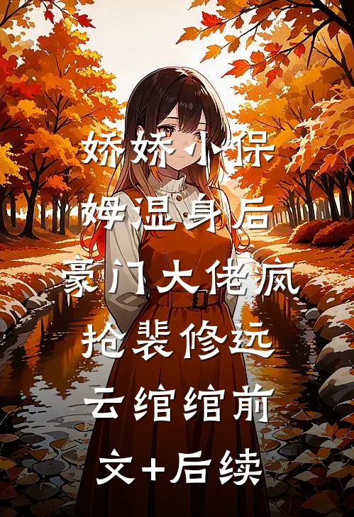 娇娇小保姆湿身后，豪门大佬疯抢裴修远云绾绾前文+后续