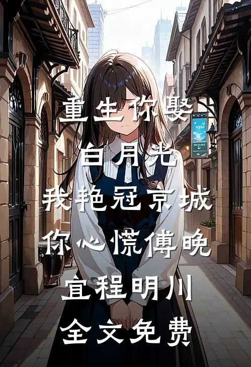 重生你娶白月光，我艳冠京城你心慌傅晚宜程明川全文免费