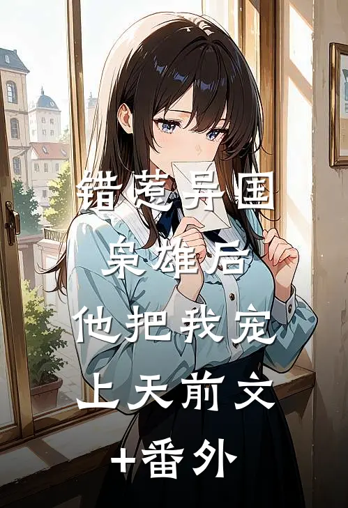 错惹异国枭雄后，他把我宠上天前文+番外