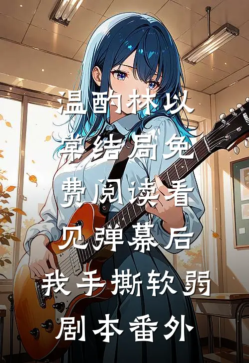 温酌林以棠结局免费阅读看见弹幕后，我手撕软弱剧本番外
