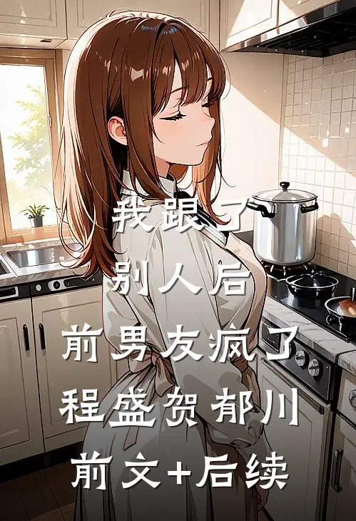 我跟了别人后，前男友疯了程盛贺郁川前文+后续