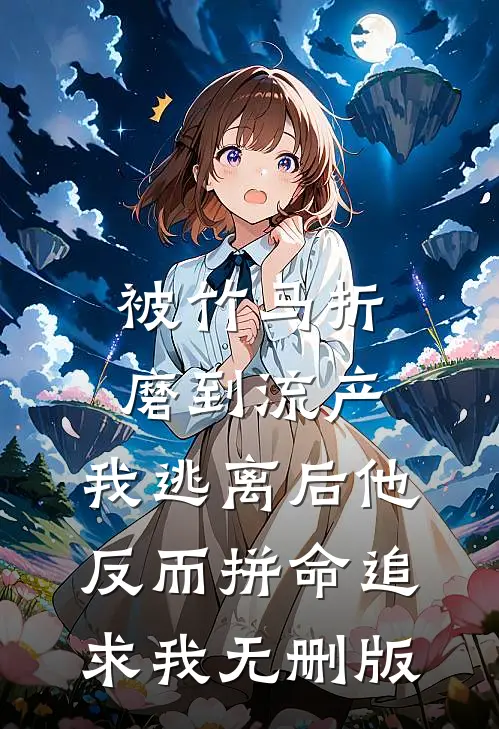 被竹马折磨到流产，我逃离后他反而拼命追求我无删版