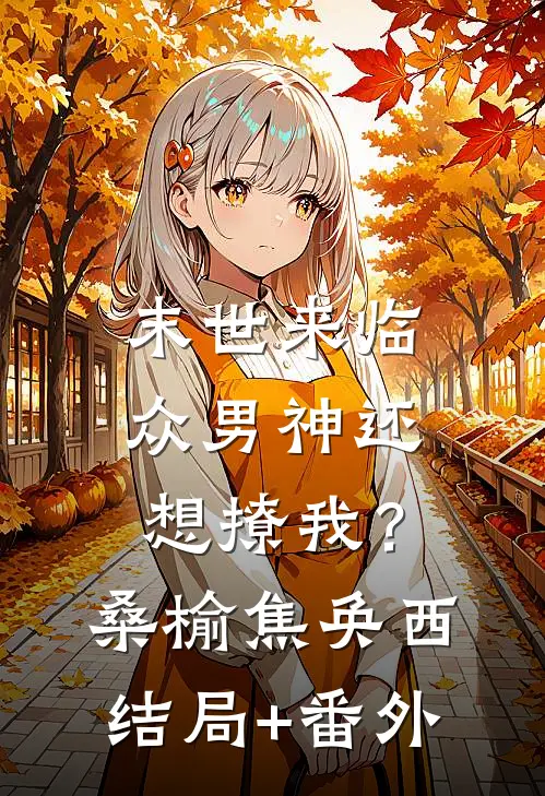 末世来临，众男神还想撩我？桑榆焦奂西结局+番外