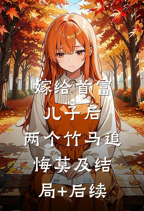嫁给首富儿子后，两个竹马追悔莫及结局+后续