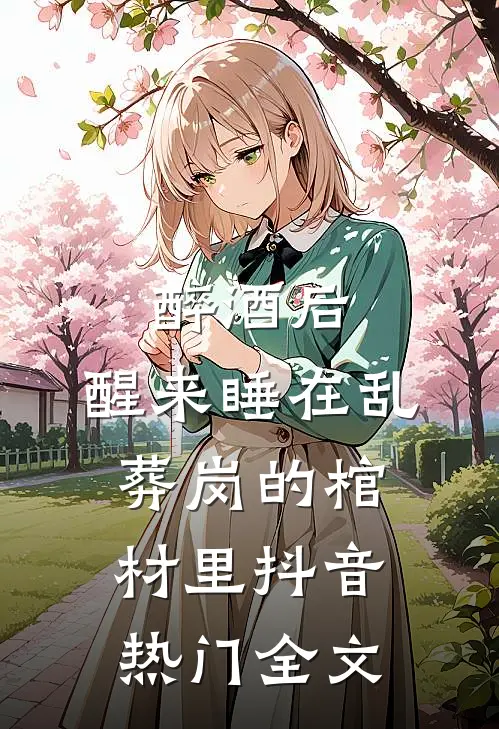 醉酒后，醒来睡在乱葬岗的棺材里抖音热门全文