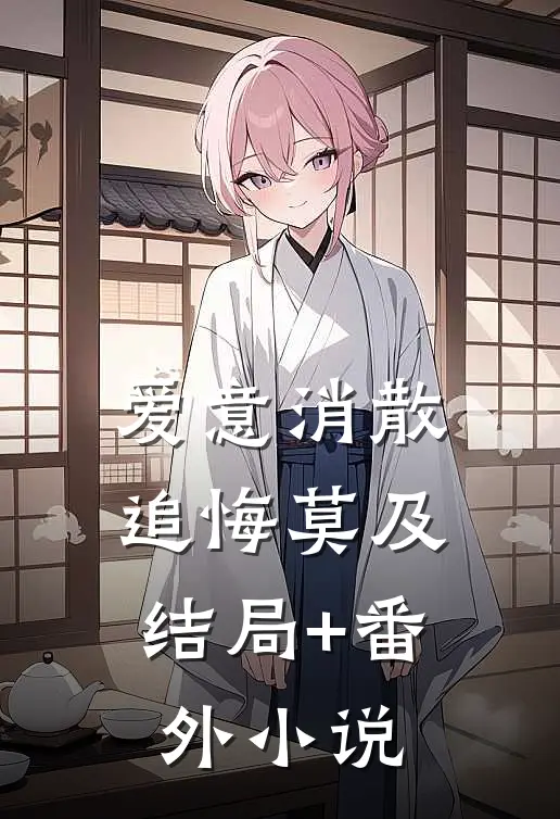 爱意消散，追悔莫及结局+番外小说