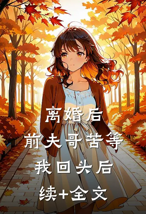 离婚后，前夫哥苦等我回头后续+全文