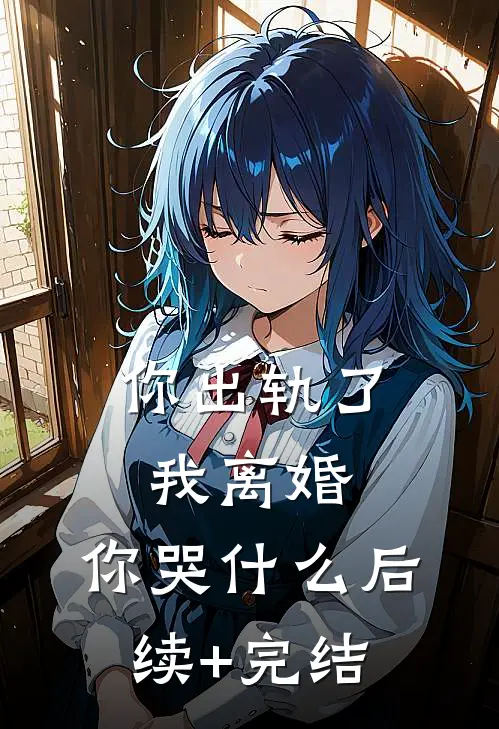 你出轨了，我离婚，你哭什么后续+完结