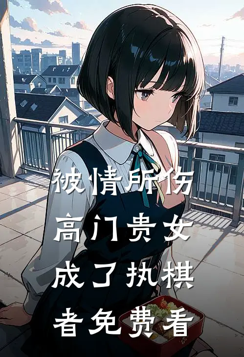 被情所伤，高门贵女成了执棋者免费看
