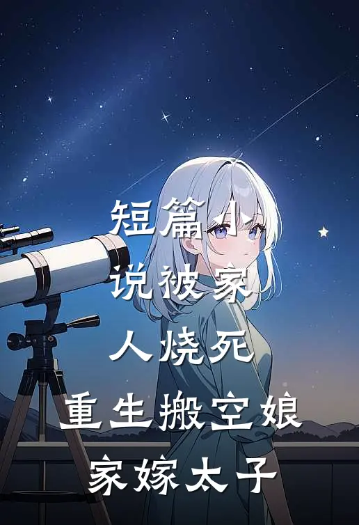 短篇小说被家人烧死，重生搬空娘家嫁太子