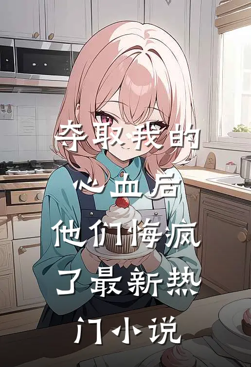 夺取我的心血后,他们悔疯了最新热门阅读