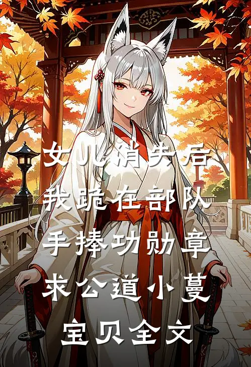 女儿消失后，我跪在部队手捧功勋章求公道小蔓宝贝全文