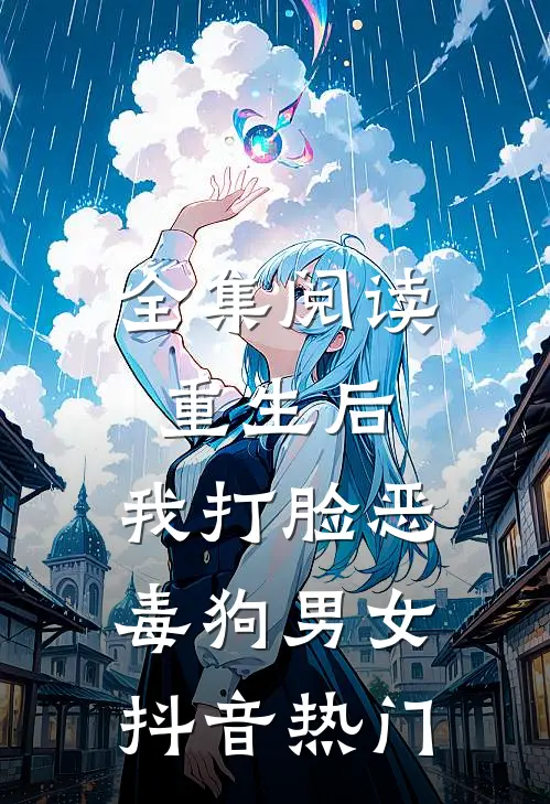 全集阅读重生后，我打脸恶毒狗男女抖音热门