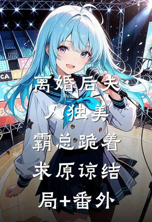 离婚后夫人独美，霸总跪着求原谅结局+番外