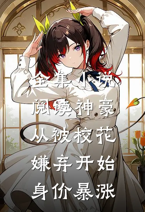 全集小说阅读神豪：从被校花嫌弃开始身价暴涨
