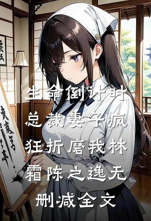 生命倒计时，总裁妻子疯狂折磨我林霜陈之逸无删减全文