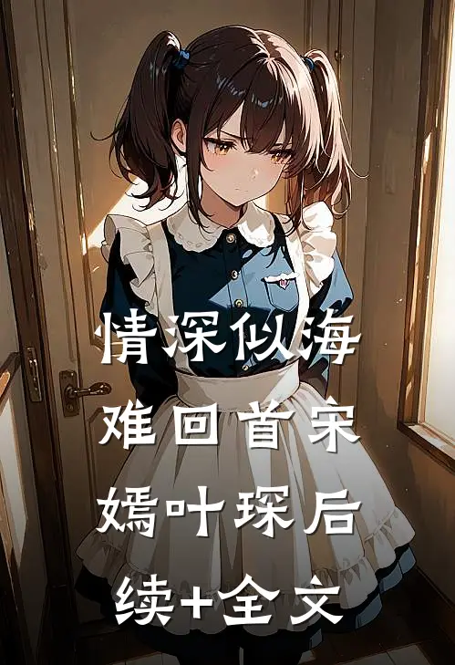 情深似海难回首宋嫣叶琛后续+全文