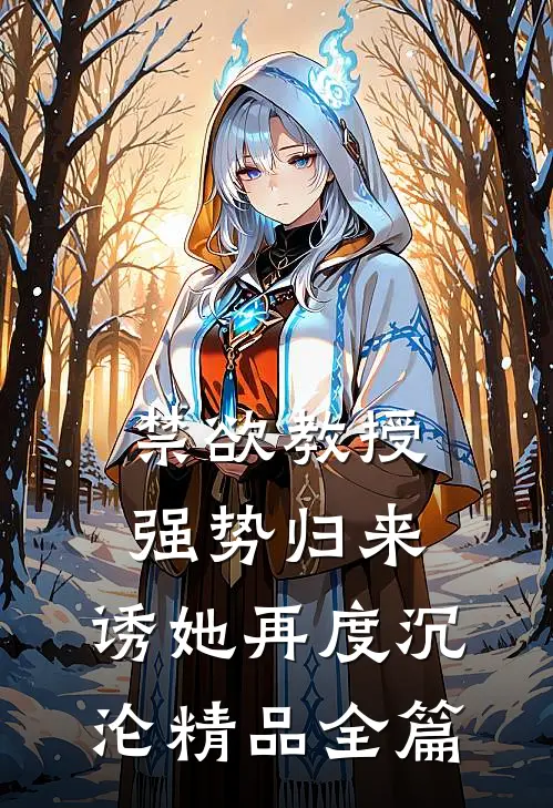 禁欲教授强势归来，诱她再度沉沦精品全篇