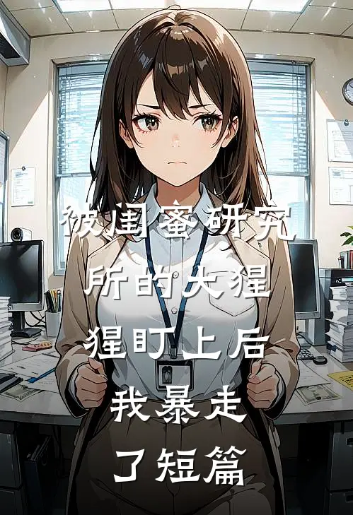 被闺蜜研究所的大猩猩盯上后，我暴走了短篇