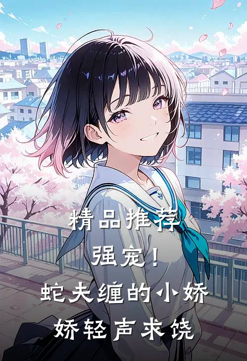 精品推荐强宠！蛇夫缠的小娇娇轻声求饶