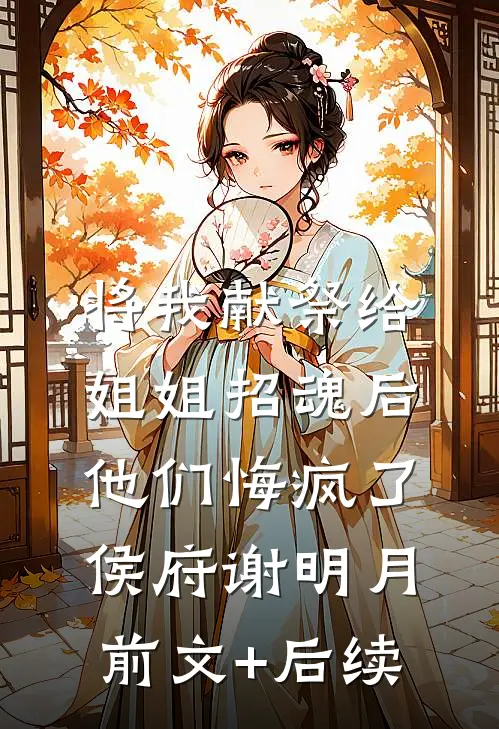 将我献祭给姐姐招魂后，他们悔疯了侯府谢明月前文+后续