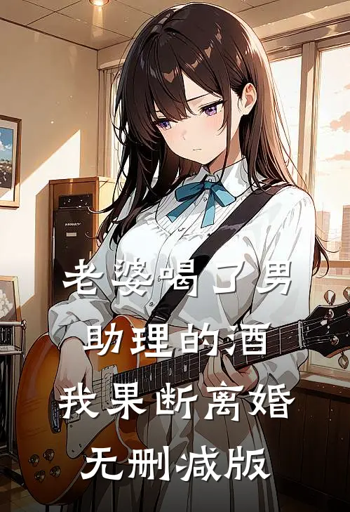 老婆喝了男助理的酒，我果断离婚无删减版