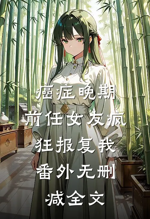 癌症晚期，前任女友疯狂报复我： 番外无删减全文