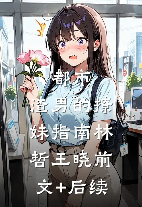 都市：渣男的撩妹指南林哲王晓前文+后续